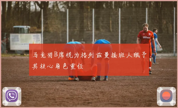 马竞将B席视为格列兹曼接班人赋予其核心角色重任