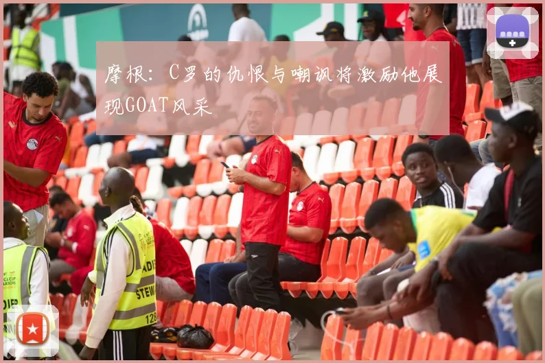 摩根：C罗的仇恨与嘲讽将激励他展现GOAT风采