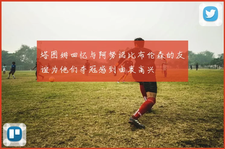 塔图姆回忆与阿努诺比布伦森的友谊为他们夺冠感到由衷高兴