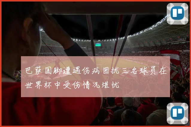 巴萨国脚遭遇伤病困扰三名球员在世界杯中受伤情况堪忧