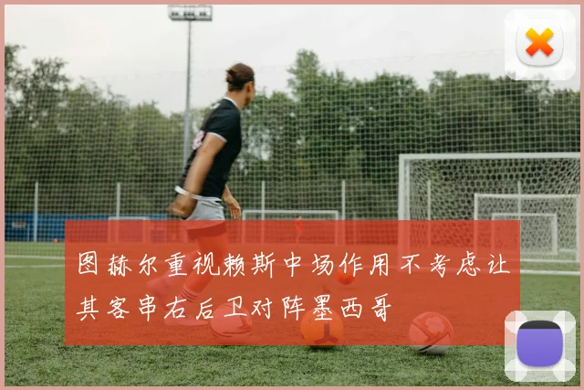 图赫尔重视赖斯中场作用不考虑让其客串右后卫对阵墨西哥
