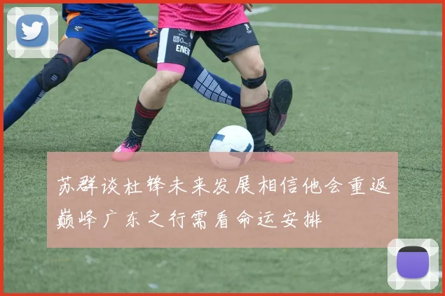 苏群谈杜锋未来发展相信他会重返巅峰广东之行需看命运安排