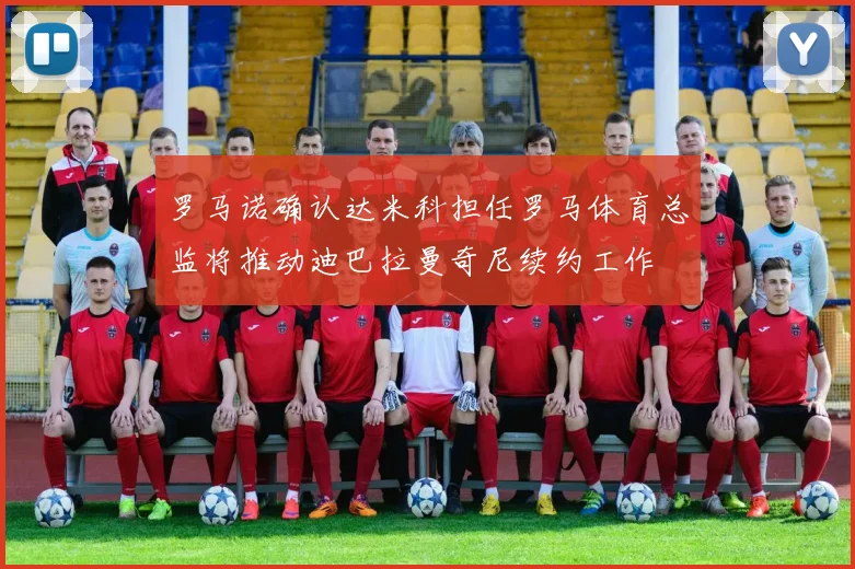 罗马诺确认达米科担任罗马体育总监将推动迪巴拉曼奇尼续约工作