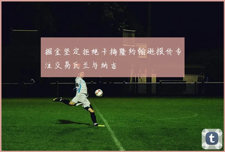 掘金坚定拒绝卡梅隆约翰逊报价专注交易瓦兰与纳吉