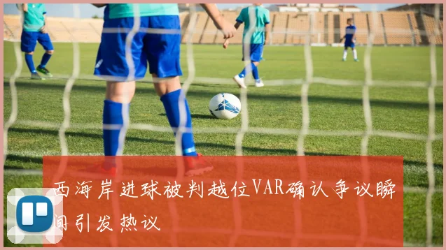西海岸进球被判越位VAR确认争议瞬间引发热议