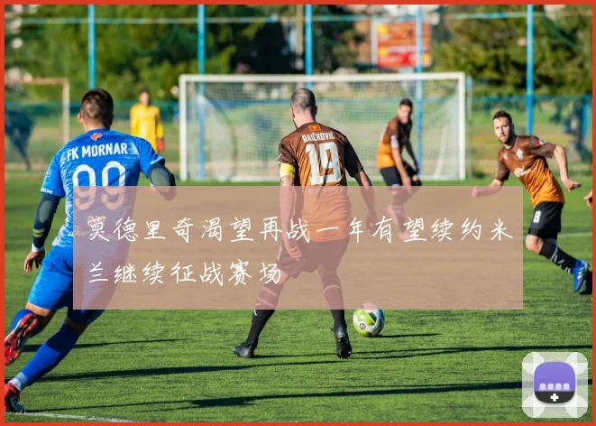 莫德里奇渴望再战一年有望续约米兰继续征战赛场