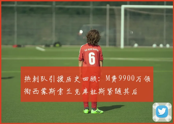 热刺队引援历史回顾：M费9900万领衔西蒙斯索兰克库杜斯紧随其后