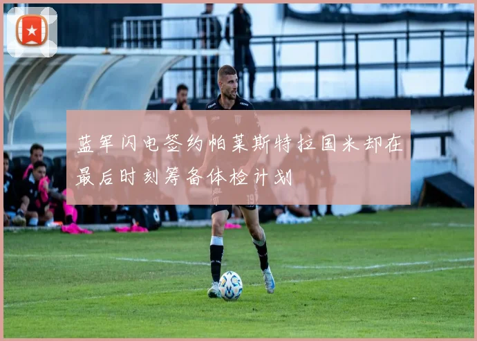 蓝军闪电签约帕莱斯特拉国米却在最后时刻筹备体检计划
