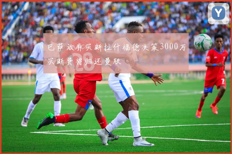 巴萨放弃买断拉什福德决策3000万买断费将归还曼联