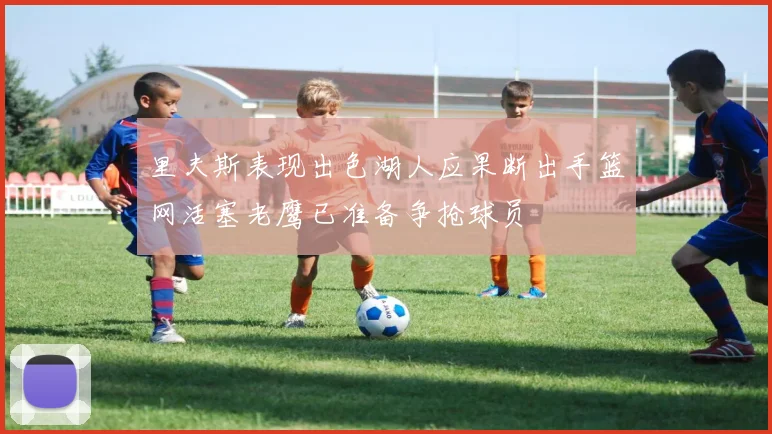 里夫斯表现出色湖人应果断出手篮网活塞老鹰已准备争抢球员