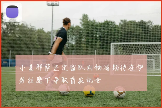 小基耶萨坚定留队利物浦期待在伊劳拉麾下争取首发机会